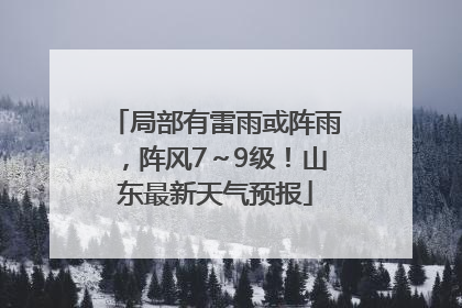 局部有雷雨或阵雨，阵风7～9级！山东最新天气预报