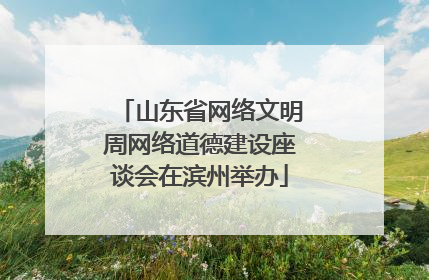 山东省网络文明周网络道德建设座谈会在滨州举办