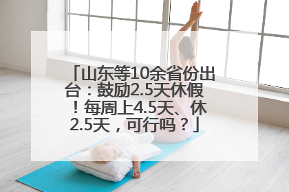 山东等10余省份出台：鼓励2.5天休假！每周上4.5天、休2.5天，可行吗？