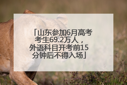 山东参加6月高考考生69.2万人，外语科目开考前15分钟后不得入场