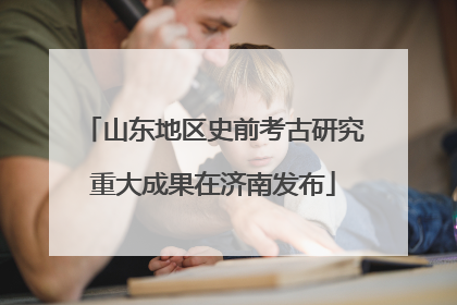 山东地区史前考古研究重大成果在济南发布