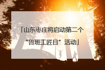 山东枣庄将启动第二个“鲁班工匠日”活动