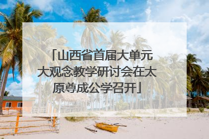 山西省首届大单元 大观念教学研讨会在太原尊成公学召开