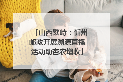 山西繁峙：忻州邮政开展溯源直播活动助杏农增收