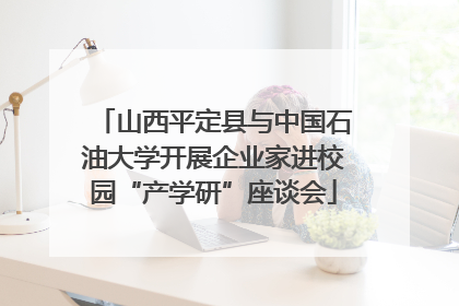 山西平定县与中国石油大学开展企业家进校园“产学研”座谈会