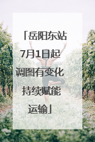 岳阳东站7月1日起调图有变化 持续赋能运输