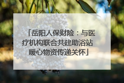 岳阳人保财险：与医疗机构联合共建助浴站 暖心物资传递关怀