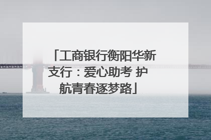 工商银行衡阳华新支行：爱心助考 护航青春逐梦路