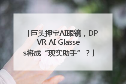 巨头押宝AI眼镜，DPVR AI Glasses将成“现实助手”？