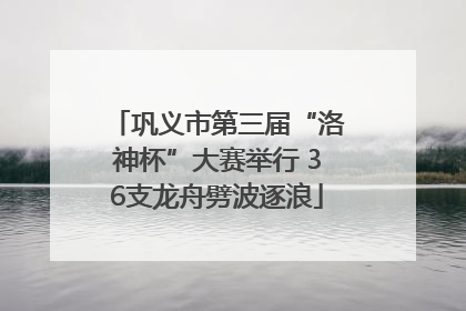 巩义市第三届“洛神杯”大赛举行 36支龙舟劈波逐浪