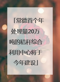 常德首个年处理量20万吨的秸秆综合利用中心将于今年建设