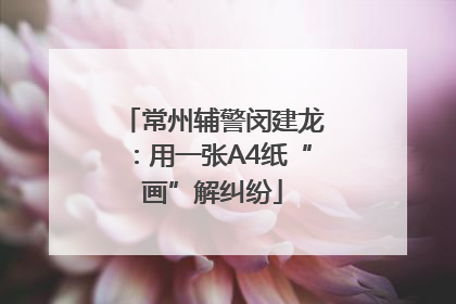 常州辅警闵建龙：用一张A4纸“画”解纠纷