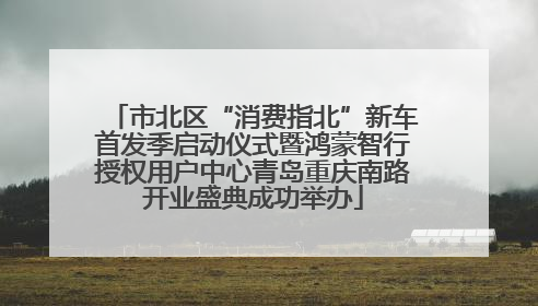 市北区“消费指北”新车首发季启动仪式暨鸿蒙智行授权用户中心青岛重庆南路开业盛典成功举办