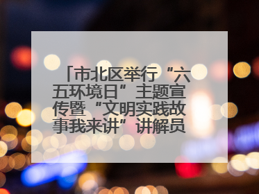 市北区举行“六五环境日”主题宣传暨“文明实践故事我来讲”讲解员大赛颁奖仪式