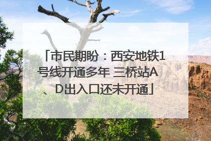 市民期盼：西安地铁1号线开通多年 三桥站A、D出入口还未开通