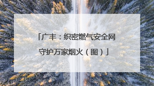 广丰：织密燃气安全网 守护万家烟火（图）