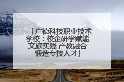 广德科技职业技术学校：校企研学赋能文旅实践 产教融合锻造专技人才