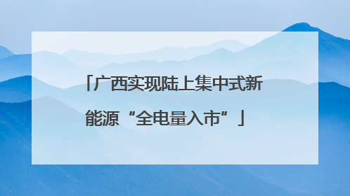 广西实现陆上集中式新能源“全电量入市”