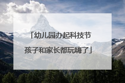 幼儿园办起科技节 孩子和家长都玩嗨了