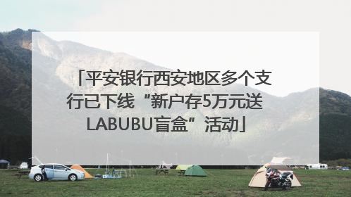 平安银行西安地区多个支行已下线“新户存5万元送LABUBU盲盒”活动
