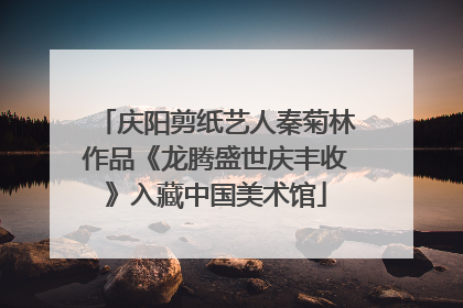 庆阳剪纸艺人秦菊林作品《龙腾盛世庆丰收》入藏中国美术馆