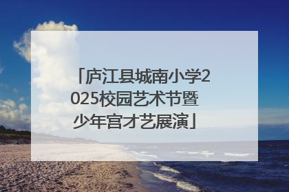 庐江县城南小学2025校园艺术节暨少年宫才艺展演