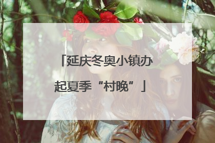 延庆冬奥小镇办起夏季“村晚”