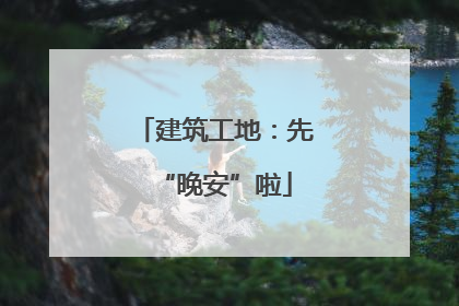 建筑工地：先“晚安”啦