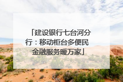 建设银行七台河分行：移动柜台多便民 金融服务暖万家