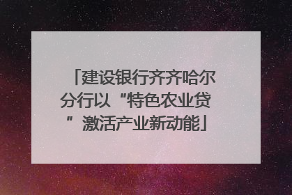 建设银行齐齐哈尔分行以“特色农业贷”激活产业新动能