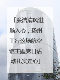 廉洁清风进脑入心，扬州工行这场航空馆主题党日活动扎实走心