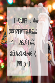 弋阳：鼓声阵阵迎端午 龙舟竞渡展风采（图）