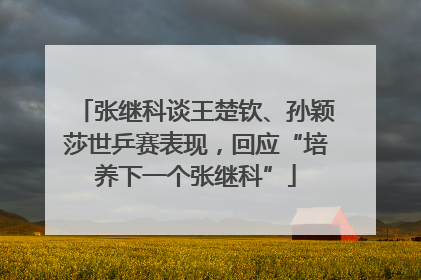 张继科谈王楚钦、孙颖莎世乒赛表现，回应“培养下一个张继科”