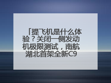 提飞机是什么体验？关闭一侧发动机极限测试，南航湖北首架全新C909入列