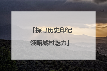 探寻历史印记 领略城村魅力