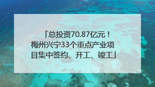 总投资70.87亿元！梅州兴宁33个重点产业项目集中签约、开工、竣工