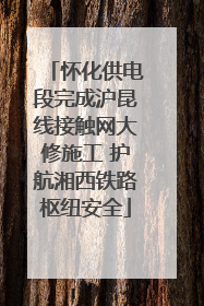 怀化供电段完成沪昆线接触网大修施工 护航湘西铁路枢纽安全