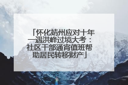 怀化靖州应对十年一遇洪峰过境大考：社区干部通宵值班帮助居民转移财产