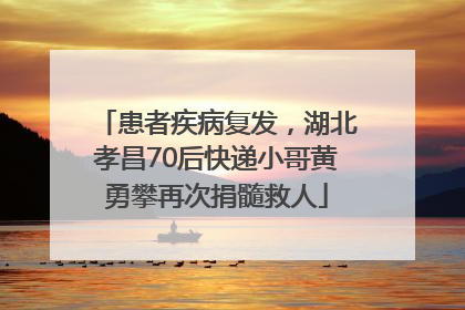 患者疾病复发，湖北孝昌70后快递小哥黄勇攀再次捐髓救人