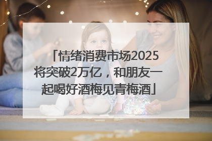 情绪消费市场2025将突破2万亿，和朋友一起喝好酒梅见青梅酒