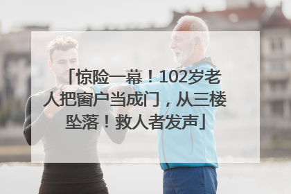 惊险一幕！102岁老人把窗户当成门，从三楼坠落！救人者发声