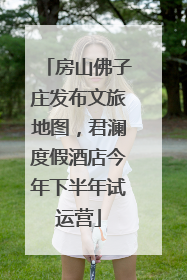 房山佛子庄发布文旅地图，君澜度假酒店今年下半年试运营
