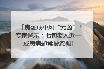房颤成中风“元凶”！专家警示：七旬老人近一成患病却常被忽视