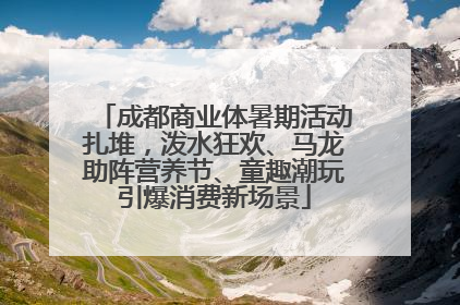 成都商业体暑期活动扎堆，泼水狂欢、马龙助阵营养节、童趣潮玩引爆消费新场景