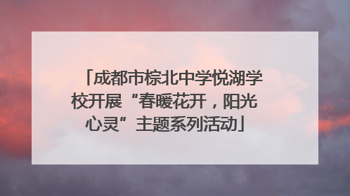 成都市棕北中学悦湖学校开展“春暖花开，阳光心灵”主题系列活动