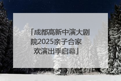 成都高新中演大剧院2025亲子合家欢演出季启幕
