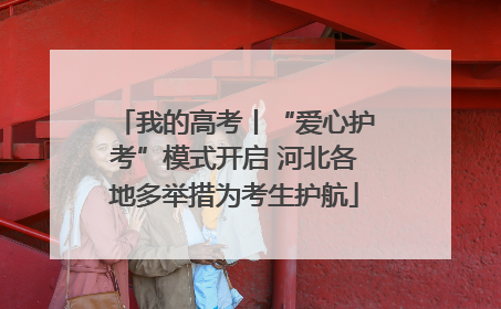 我的高考丨“爱心护考”模式开启 河北各地多举措为考生护航