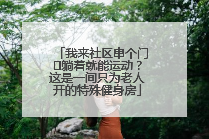 我来社区串个门⑯躺着就能运动？这是一间只为老人开的特殊健身房