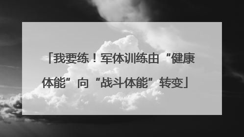 我要练！军体训练由“健康体能”向“战斗体能”转变