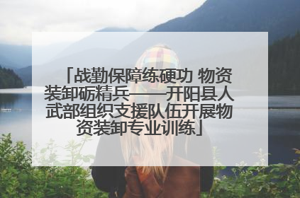 战勤保障练硬功 物资装卸砺精兵——开阳县人武部组织支援队伍开展物资装卸专业训练